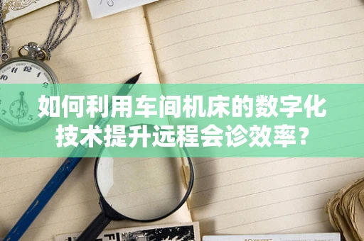 如何利用车间机床的数字化技术提升远程会诊效率？