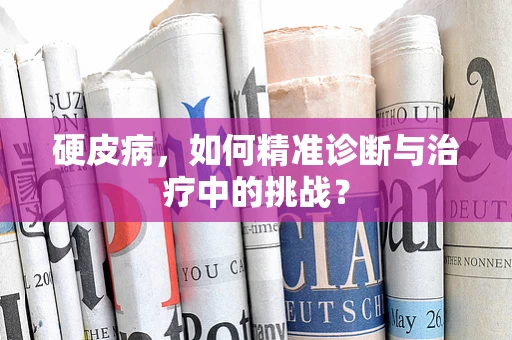 硬皮病，如何精准诊断与治疗中的挑战？