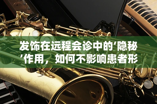 发饰在远程会诊中的‘隐秘’作用，如何不影响患者形象又确保专业？