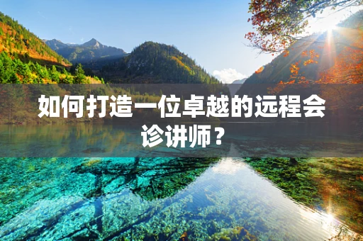 如何打造一位卓越的远程会诊讲师？