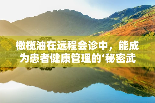 橄榄油在远程会诊中，能成为患者健康管理的‘秘密武器’吗？