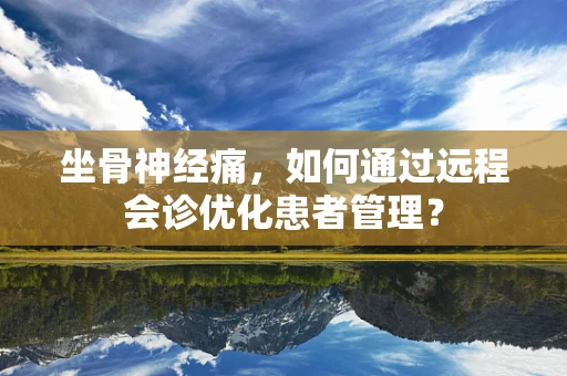 坐骨神经痛，如何通过远程会诊优化患者管理？