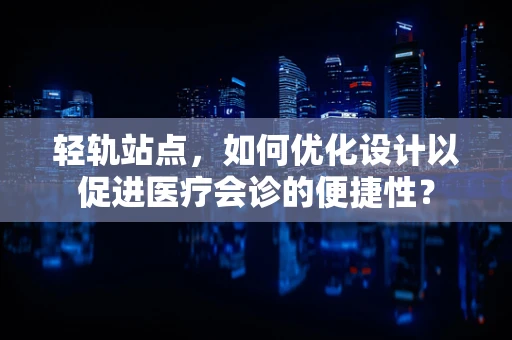 轻轨站点，如何优化设计以促进医疗会诊的便捷性？