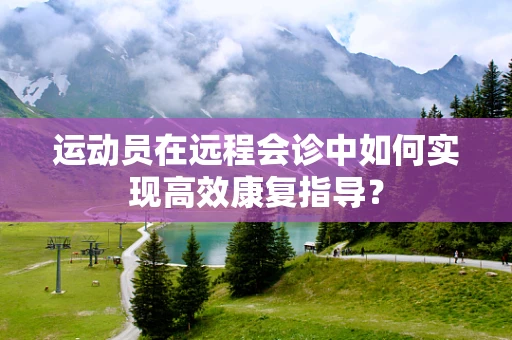 运动员在远程会诊中如何实现高效康复指导？
