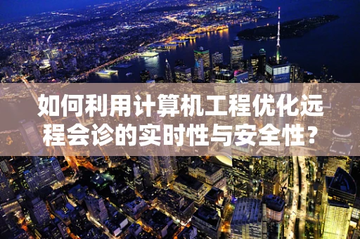 如何利用计算机工程优化远程会诊的实时性与安全性？