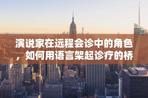 演说家在远程会诊中的角色，如何用语言架起诊疗的桥梁？