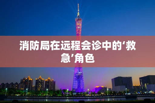 消防局在远程会诊中的‘救急’角色
