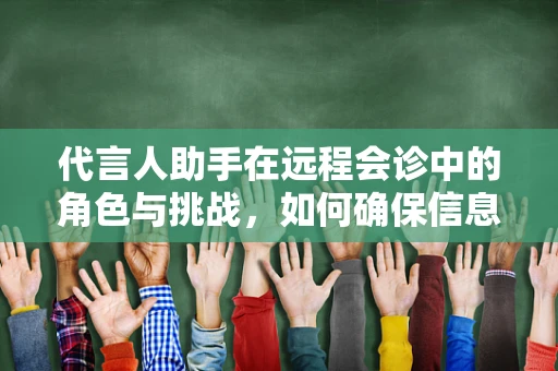 代言人助手在远程会诊中的角色与挑战，如何确保信息准确传达？