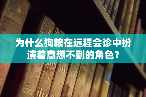 为什么狗粮在远程会诊中扮演着意想不到的角色？