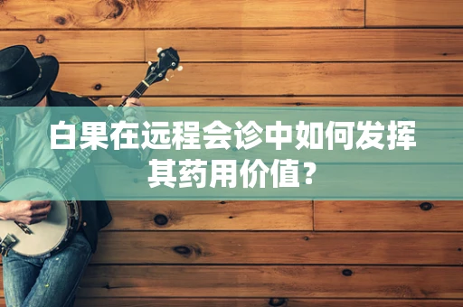 白果在远程会诊中如何发挥其药用价值？