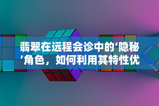翡翠在远程会诊中的‘隐秘’角色，如何利用其特性优化医疗影像传输？