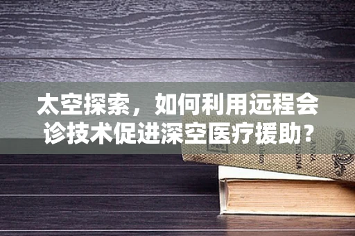 太空探索，如何利用远程会诊技术促进深空医疗援助？