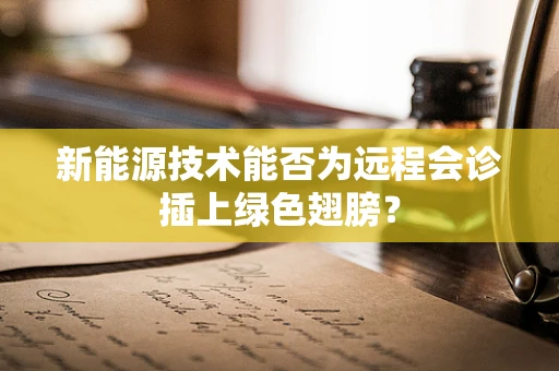 新能源技术能否为远程会诊插上绿色翅膀？