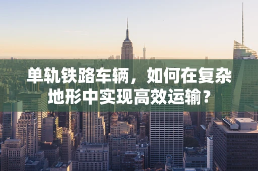 单轨铁路车辆，如何在复杂地形中实现高效运输？