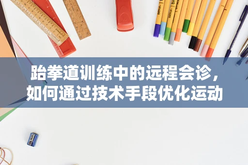 跆拳道训练中的远程会诊，如何通过技术手段优化运动员的康复与预防？