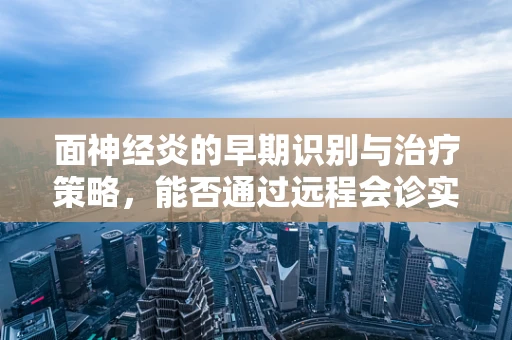 面神经炎的早期识别与治疗策略，能否通过远程会诊实现精准干预？
