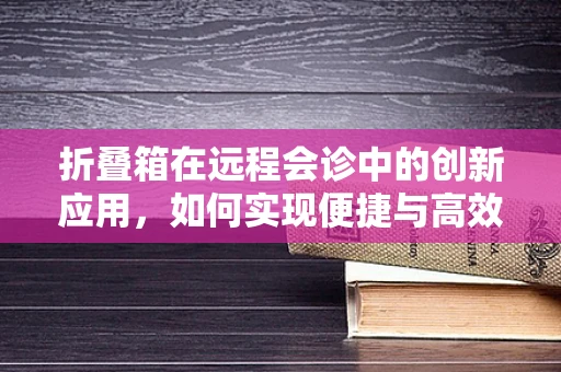 折叠箱在远程会诊中的创新应用，如何实现便捷与高效的平衡？