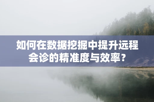 如何在数据挖掘中提升远程会诊的精准度与效率？