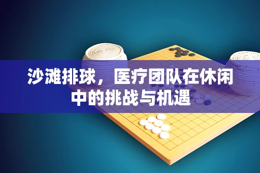 沙滩排球，医疗团队在休闲中的挑战与机遇