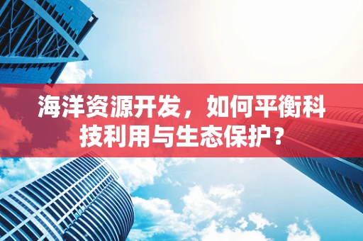 海洋资源开发，如何平衡科技利用与生态保护？