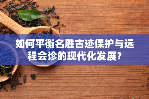如何平衡名胜古迹保护与远程会诊的现代化发展？