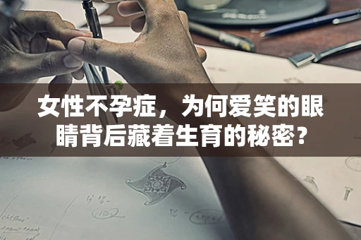 女性不孕症，为何爱笑的眼睛背后藏着生育的秘密？