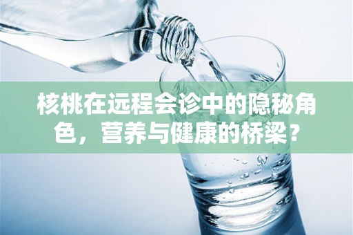 核桃在远程会诊中的隐秘角色，营养与健康的桥梁？