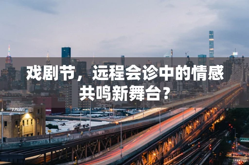 戏剧节，远程会诊中的情感共鸣新舞台？