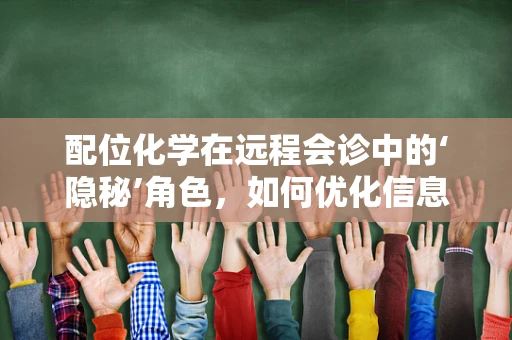 配位化学在远程会诊中的‘隐秘’角色，如何优化信息传递？