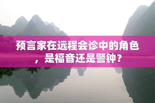 预言家在远程会诊中的角色，是福音还是警钟？