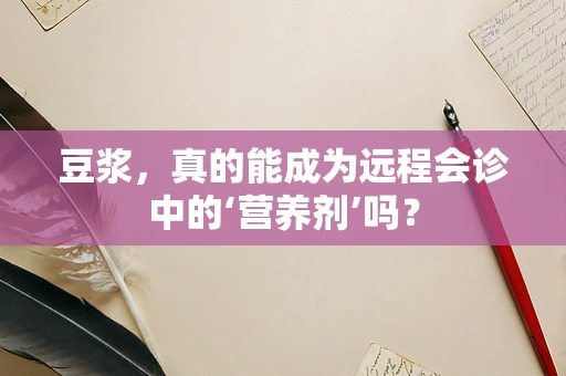 豆浆，真的能成为远程会诊中的‘营养剂’吗？
