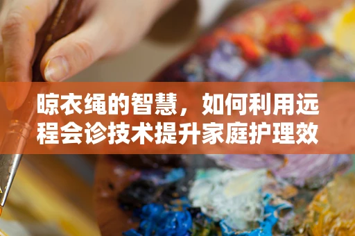 晾衣绳的智慧，如何利用远程会诊技术提升家庭护理效率？
