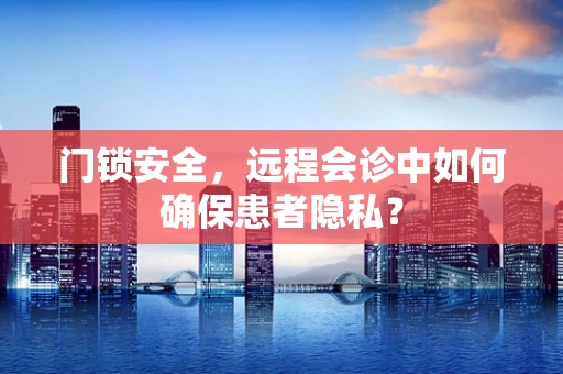 门锁安全，远程会诊中如何确保患者隐私？