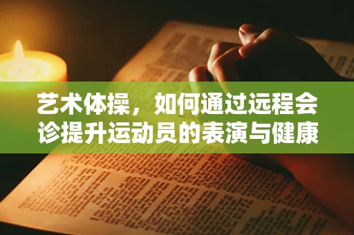 艺术体操，如何通过远程会诊提升运动员的表演与健康双赢？