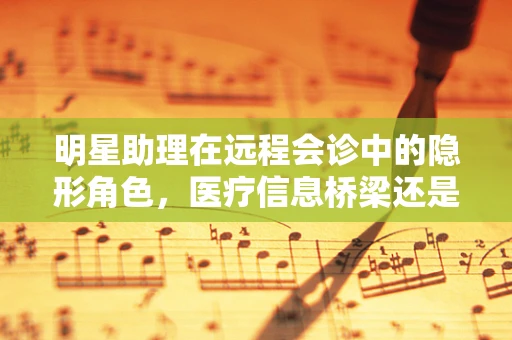 明星助理在远程会诊中的隐形角色，医疗信息桥梁还是隐私泄露风险？
