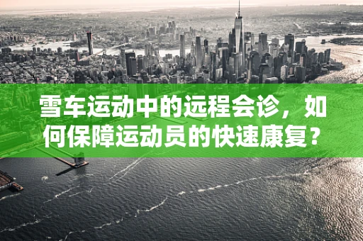 雪车运动中的远程会诊，如何保障运动员的快速康复？