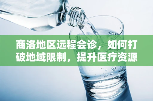商洛地区远程会诊，如何打破地域限制，提升医疗资源均衡？