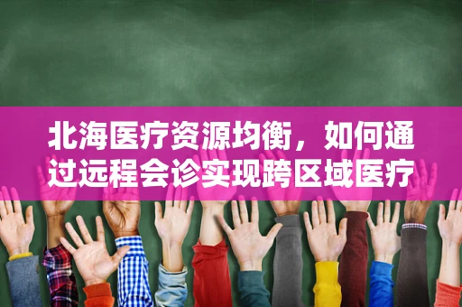 北海医疗资源均衡，如何通过远程会诊实现跨区域医疗服务？