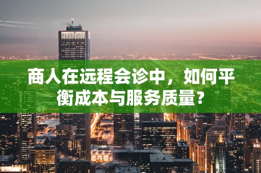 商人在远程会诊中，如何平衡成本与服务质量？