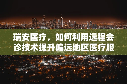 瑞安医疗，如何利用远程会诊技术提升偏远地区医疗服务？