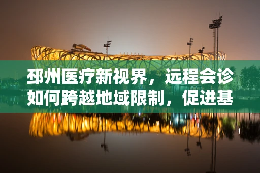 邳州医疗新视界，远程会诊如何跨越地域限制，促进基层医疗水平均衡发展？