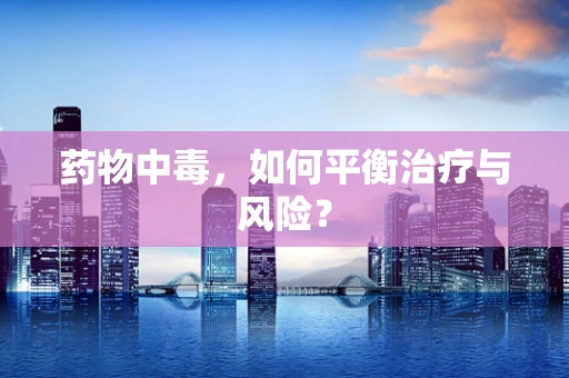 药物中毒，如何平衡治疗与风险？