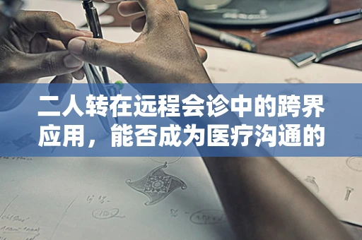 二人转在远程会诊中的跨界应用，能否成为医疗沟通的新桥梁？
