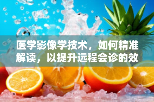医学影像学技术，如何精准解读，以提升远程会诊的效率？