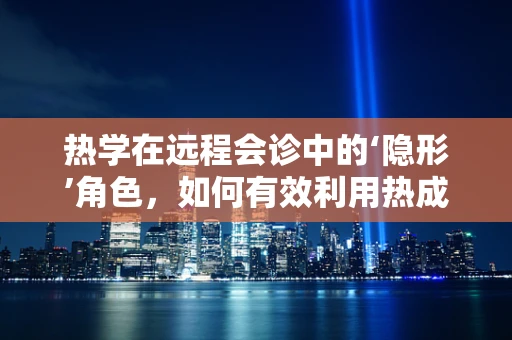 热学在远程会诊中的‘隐形’角色，如何有效利用热成像技术提升诊断效率？