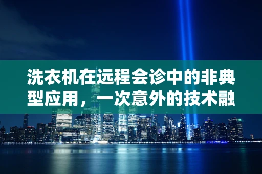 洗衣机在远程会诊中的非典型应用，一次意外的技术融合探索