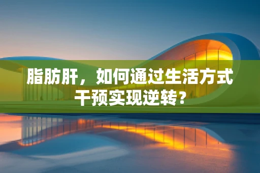 脂肪肝，如何通过生活方式干预实现逆转？