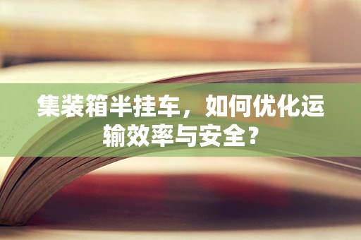 集装箱半挂车，如何优化运输效率与安全？