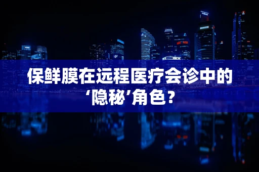 保鲜膜在远程医疗会诊中的‘隐秘’角色？