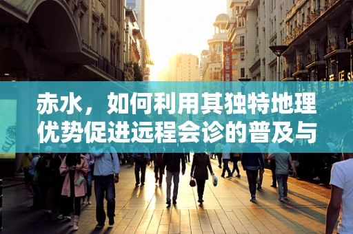 赤水，如何利用其独特地理优势促进远程会诊的普及与发展？